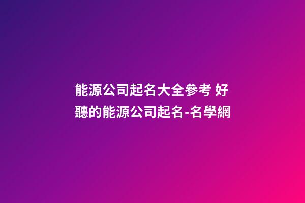 能源公司起名大全參考 好聽的能源公司起名-名學網-第1張-公司起名-玄機派